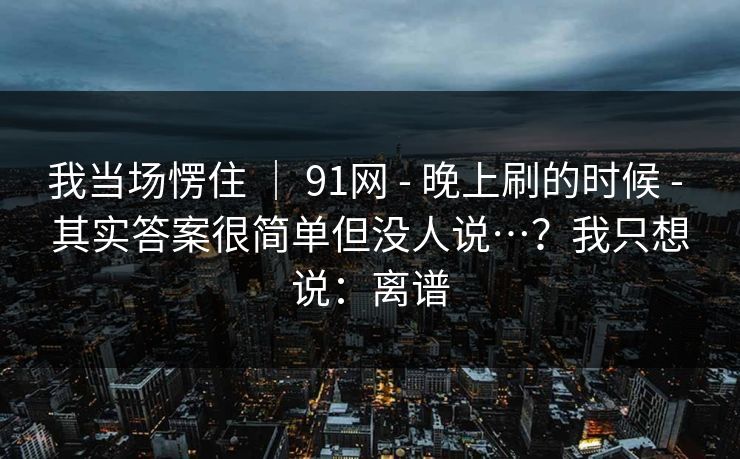 我当场愣住 ｜ 91网 - 晚上刷的时候 - 其实答案很简单但没人说…？我只想说：离谱