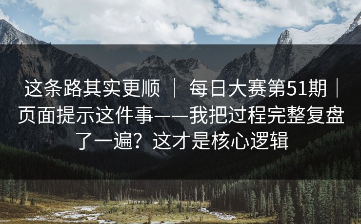 这条路其实更顺 | 每日大赛第51期|页面提示这件事——我把过程完整复盘了一遍?这才是核心逻辑 这条路其实更顺 | 每日大赛第51期|页面提示这件事——我把过程完整复盘了一遍?这才是核心逻辑