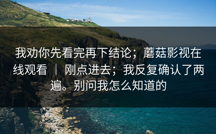 我劝你先看完再下结论；蘑菇影视在线观看 ｜ 刚点进去；我反复确认了两遍。别问我怎么知道的