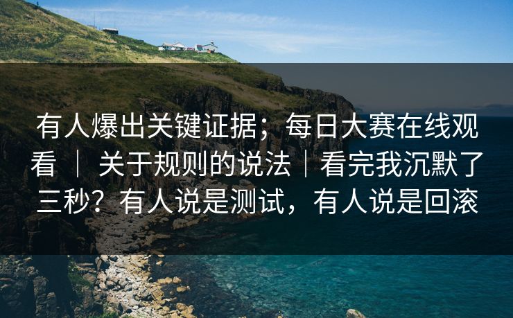 有人爆出关键证据；每日大赛在线观看 ｜ 关于规则的说法｜看完我沉默了三秒？有人说是测试，有人说是回滚