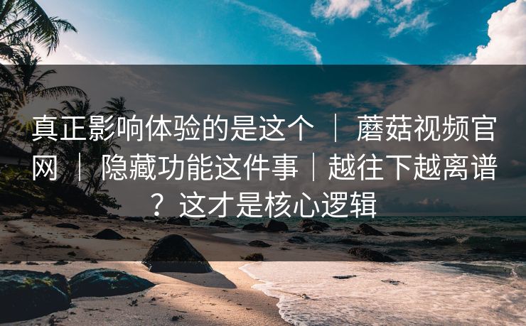 真正影响体验的是这个 ｜ 蘑菇视频官网 ｜ 隐藏功能这件事｜越往下越离谱？这才是核心逻辑