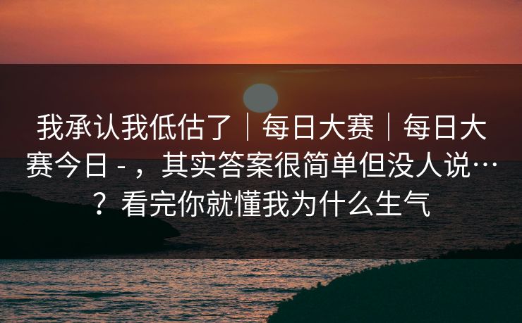我承认我低估了｜每日大赛｜每日大赛今日 - ，其实答案很简单但没人说…？看完你就懂我为什么生气