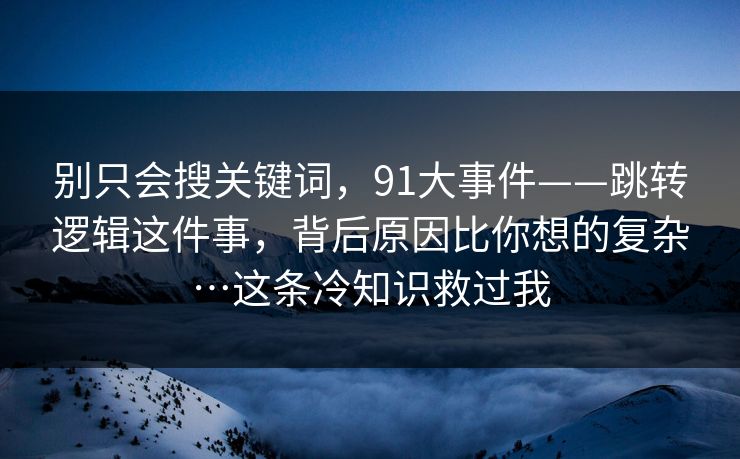 别只会搜关键词,91大事件——跳转逻辑这件事,背后原因比你想的复杂…这条冷知识救过我 别只会搜关键词,91大事件——跳转逻辑这件事,背后原因比你想的复杂…这条冷知识救过我