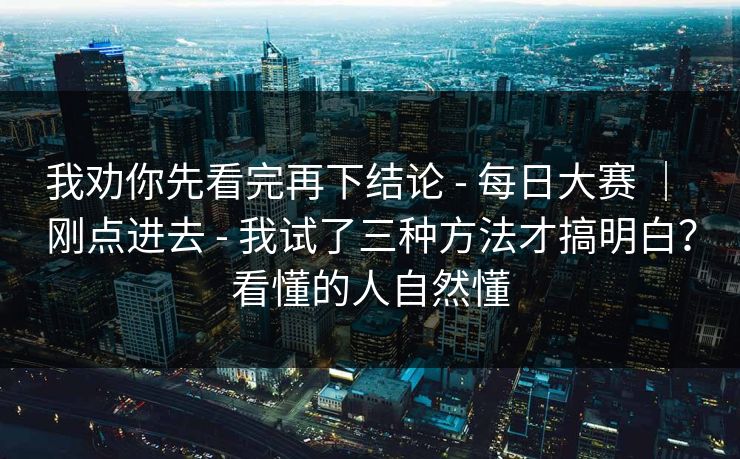 我劝你先看完再下结论 - 每日大赛 ｜ 刚点进去 - 我试了三种方法才搞明白？看懂的人自然懂