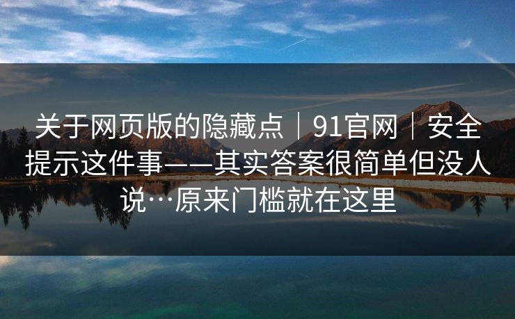 关于网页版的隐藏点｜91官网｜安全提示这件事——其实答案很简单但没人说…原来门槛就在这里
