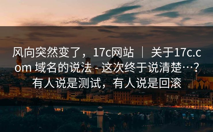风向突然变了,17c网站 | 关于17c.com 域名的说法 - 这次终于说清楚…?有人说是测试,有人说是回滚 风向突然变了,17c网站 | 关于17c.com 域名的说法 - 这次终于说清楚…?有人说是测试,有人说是回滚
