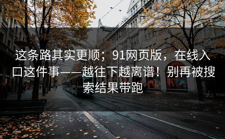 这条路其实更顺;91网页版,在线入口这件事——越往下越离谱!别再被搜索结果带跑 这条路其实更顺;91网页版,在线入口这件事——越往下越离谱!别再被搜索结果带跑