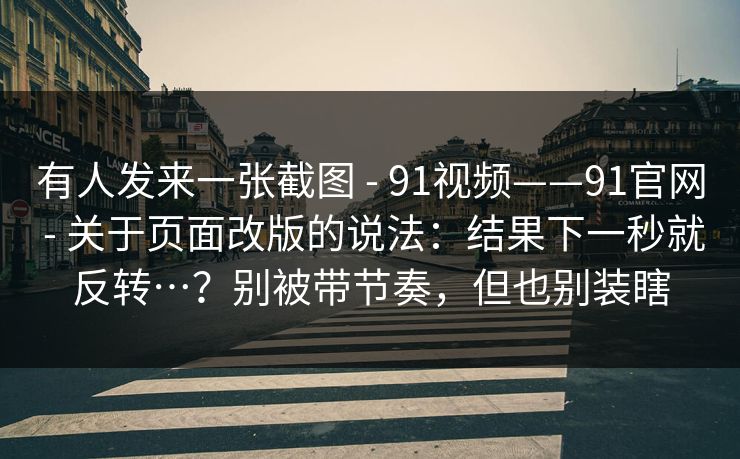 有人发来一张截图 - 91视频——91官网 - 关于页面改版的说法：结果下一秒就反转…？别被带节奏，但也别装瞎