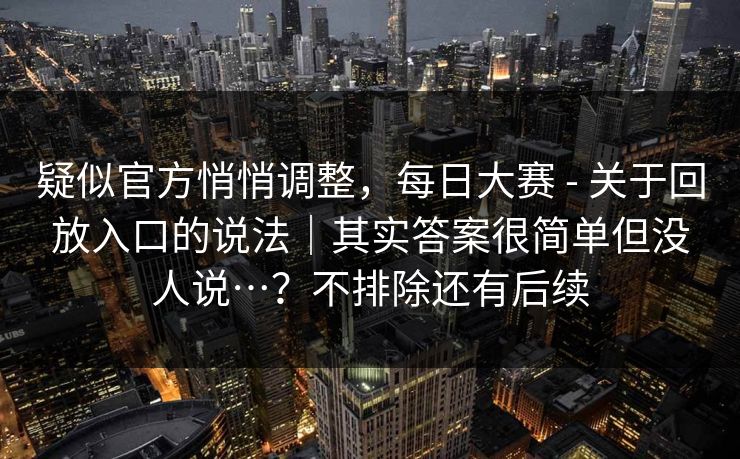 疑似官方悄悄调整，每日大赛 - 关于回放入口的说法｜其实答案很简单但没人说…？不排除还有后续
