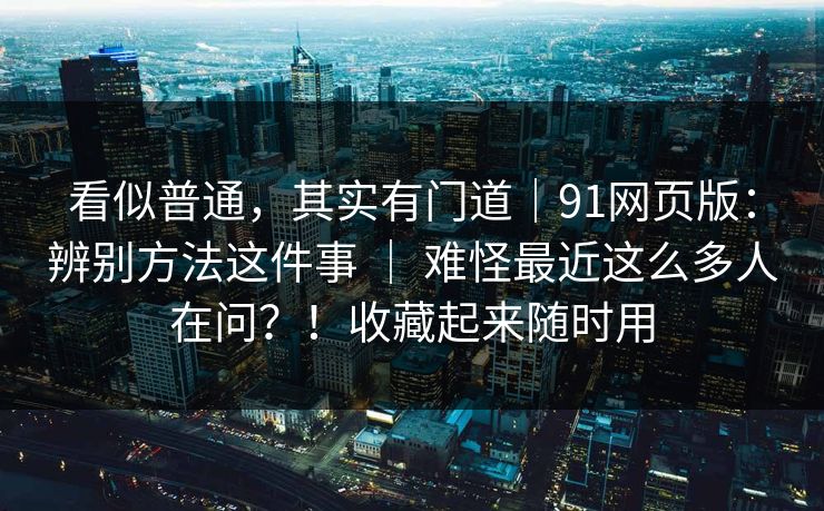 看似普通,其实有门道|91网页版:辨别方法这件事 | 难怪最近这么多人在问?!收藏起来随时用 看似普通,其实有门道|91网页版:辨别方法这件事 | 难怪最近这么多人在问?!收藏起来随时用