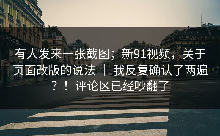 有人发来一张截图;新91视频,关于页面改版的说法 | 我反复确认了两遍?!评论区已经吵翻了 有人发来一张截图;新91视频,关于页面改版的说法 | 我反复确认了两遍?!评论区已经吵翻了