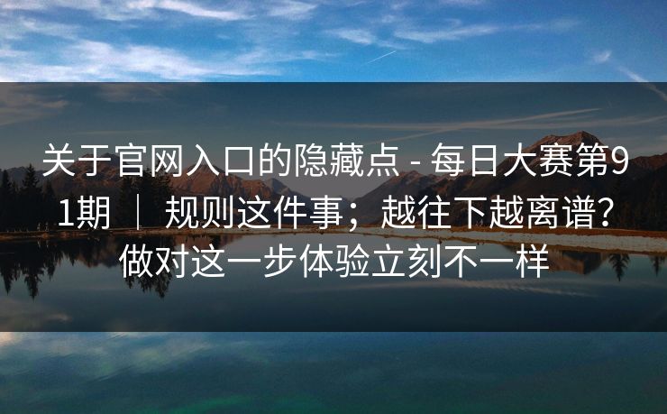 关于官网入口的隐藏点 - 每日大赛第91期 ｜ 规则这件事；越往下越离谱？做对这一步体验立刻不一样