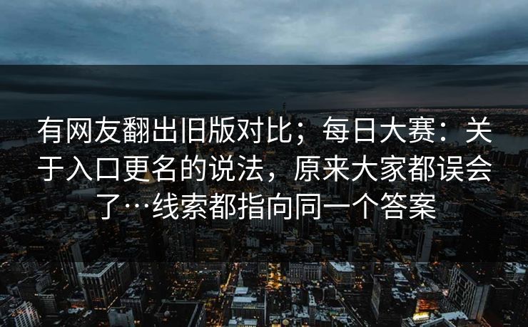 有网友翻出旧版对比；每日大赛：关于入口更名的说法，原来大家都误会了…线索都指向同一个答案
