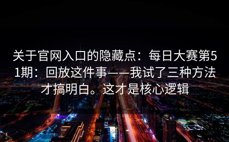 关于官网入口的隐藏点：每日大赛第51期：回放这件事——我试了三种方法才搞明白。这才是核心逻辑