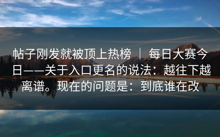 帖子刚发就被顶上热榜 | 每日大赛今日——关于入口更名的说法:越往下越离谱。现在的问题是:到底谁在改 帖子刚发就被顶上热榜 | 每日大赛今日——关于入口更名的说法:越往下越离谱。现在的问题是:到底谁在改