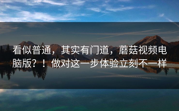看似普通,其实有门道,蘑菇视频电脑版?!做对这一步体验立刻不一样 看似普通,其实有门道,蘑菇视频电脑版?!做对这一步体验立刻不一样