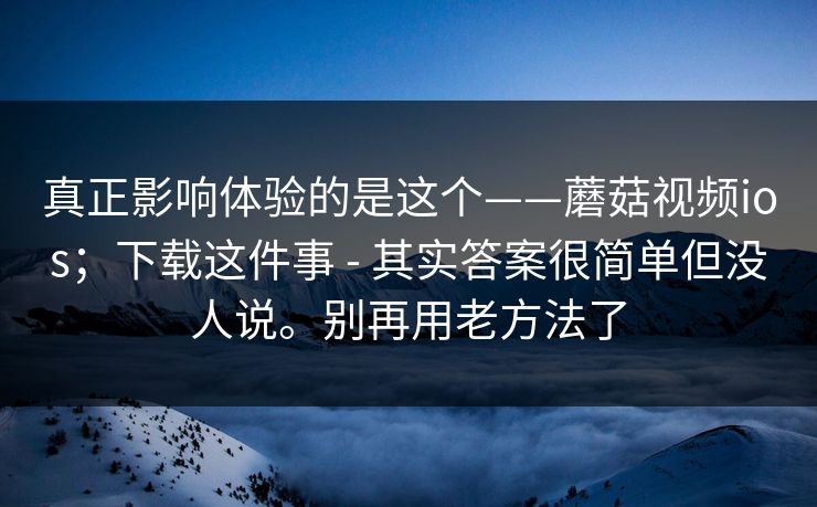 真正影响体验的是这个——蘑菇视频ios;下载这件事 - 其实答案很简单但没人说。别再用老方法了 真正影响体验的是这个——蘑菇视频ios;下载这件事 - 其实答案很简单但没人说。别再用老方法了