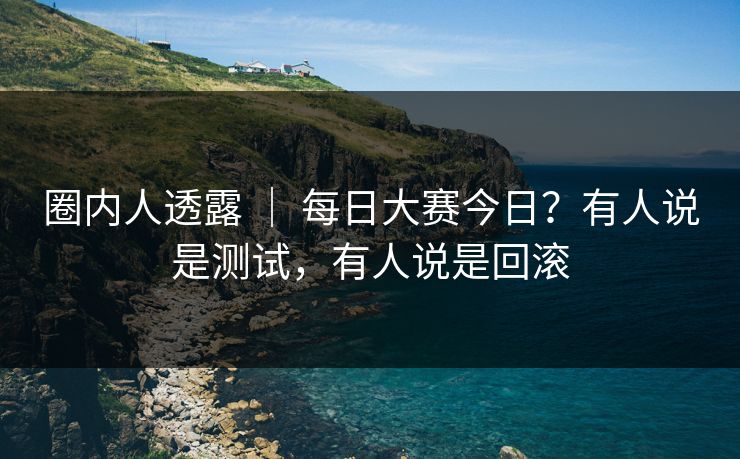 圈内人透露 ｜ 每日大赛今日？有人说是测试，有人说是回滚