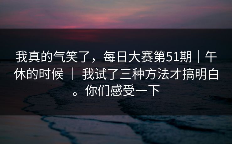 我真的气笑了,每日大赛第51期|午休的时候 | 我试了三种方法才搞明白。你们感受一下 我真的气笑了,每日大赛第51期|午休的时候 | 我试了三种方法才搞明白。你们感受一下