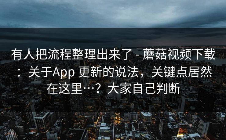 有人把流程整理出来了 - 蘑菇视频下载:关于App 更新的说法,关键点居然在这里…?大家自己判断 有人把流程整理出来了 - 蘑菇视频下载:关于App 更新的说法,关键点居然在这里…?大家自己判断