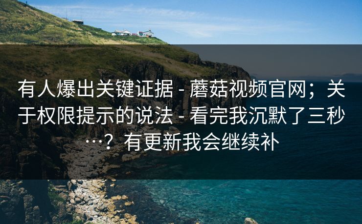 有人爆出关键证据 - 蘑菇视频官网；关于权限提示的说法 - 看完我沉默了三秒…？有更新我会继续补