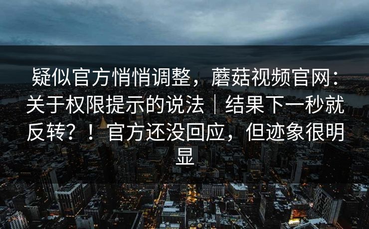 疑似官方悄悄调整,蘑菇视频官网:关于权限提示的说法|结果下一秒就反转?!官方还没回应,但迹象很明显 疑似官方悄悄调整,蘑菇视频官网:关于权限提示的说法|结果下一秒就反转?!官方还没回应,但迹象很明显