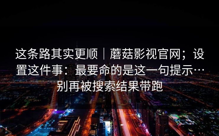 这条路其实更顺｜蘑菇影视官网；设置这件事：最要命的是这一句提示…别再被搜索结果带跑