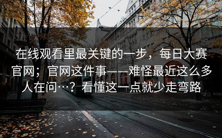 在线观看里最关键的一步，每日大赛官网；官网这件事——难怪最近这么多人在问…？看懂这一点就少走弯路
