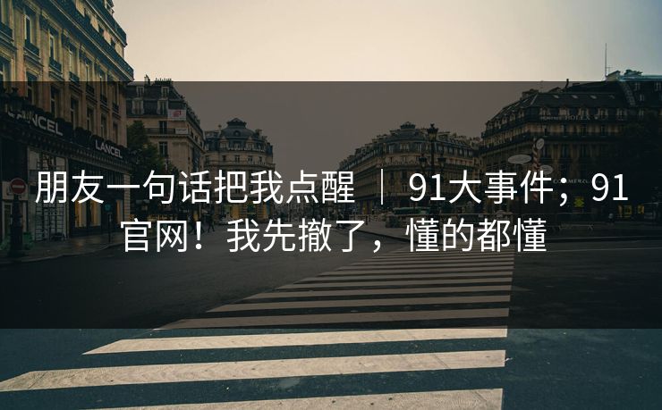 朋友一句话把我点醒 ｜ 91大事件；91官网！我先撤了，懂的都懂