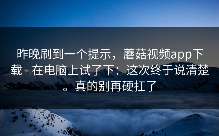 昨晚刷到一个提示，蘑菇视频app下载 - 在电脑上试了下：这次终于说清楚。真的别再硬扛了