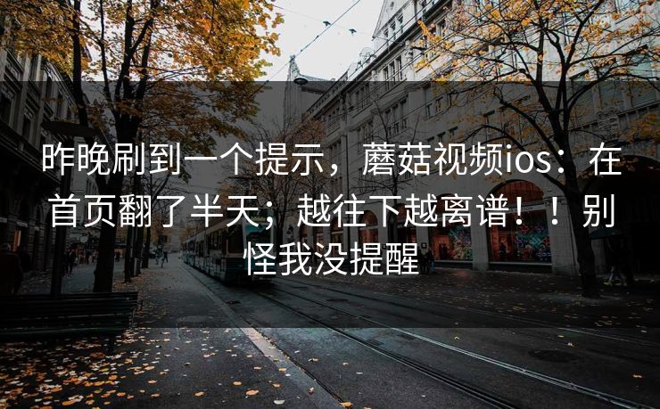 昨晚刷到一个提示，蘑菇视频ios：在首页翻了半天；越往下越离谱！！别怪我没提醒