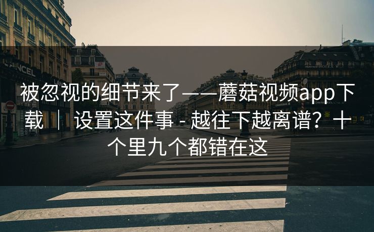 被忽视的细节来了——蘑菇视频app下载 | 设置这件事 - 越往下越离谱?十个里九个都错在这 被忽视的细节来了——蘑菇视频app下载 | 设置这件事 - 越往下越离谱?十个里九个都错在这