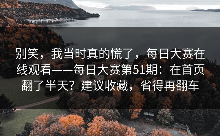 别笑，我当时真的慌了，每日大赛在线观看——每日大赛第51期：在首页翻了半天？建议收藏，省得再翻车