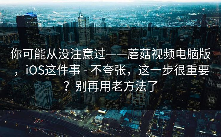 你可能从没注意过——蘑菇视频电脑版,iOS这件事 - 不夸张,这一步很重要?别再用老方法了 你可能从没注意过——蘑菇视频电脑版,iOS这件事 - 不夸张,这一步很重要?别再用老方法了