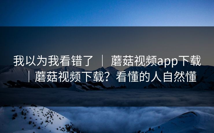我以为我看错了 | 蘑菇视频app下载|蘑菇视频下载?看懂的人自然懂 我以为我看错了 | 蘑菇视频app下载|蘑菇视频下载?看懂的人自然懂
