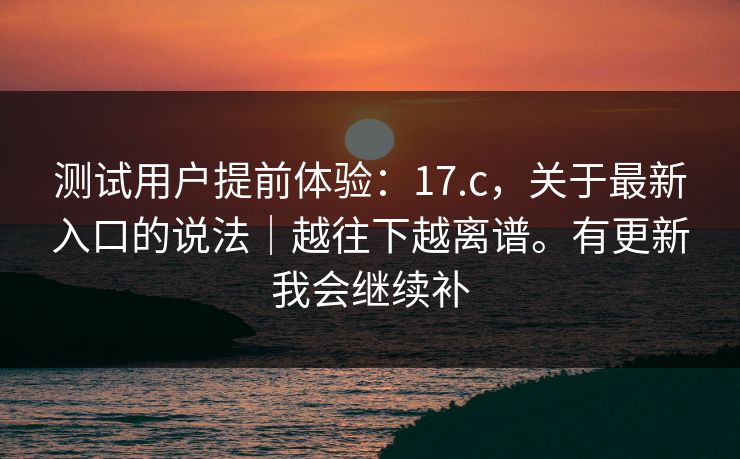 测试用户提前体验:17.c,关于最新入口的说法|越往下越离谱。有更新我会继续补 测试用户提前体验:17.c,关于最新入口的说法|越往下越离谱。有更新我会继续补